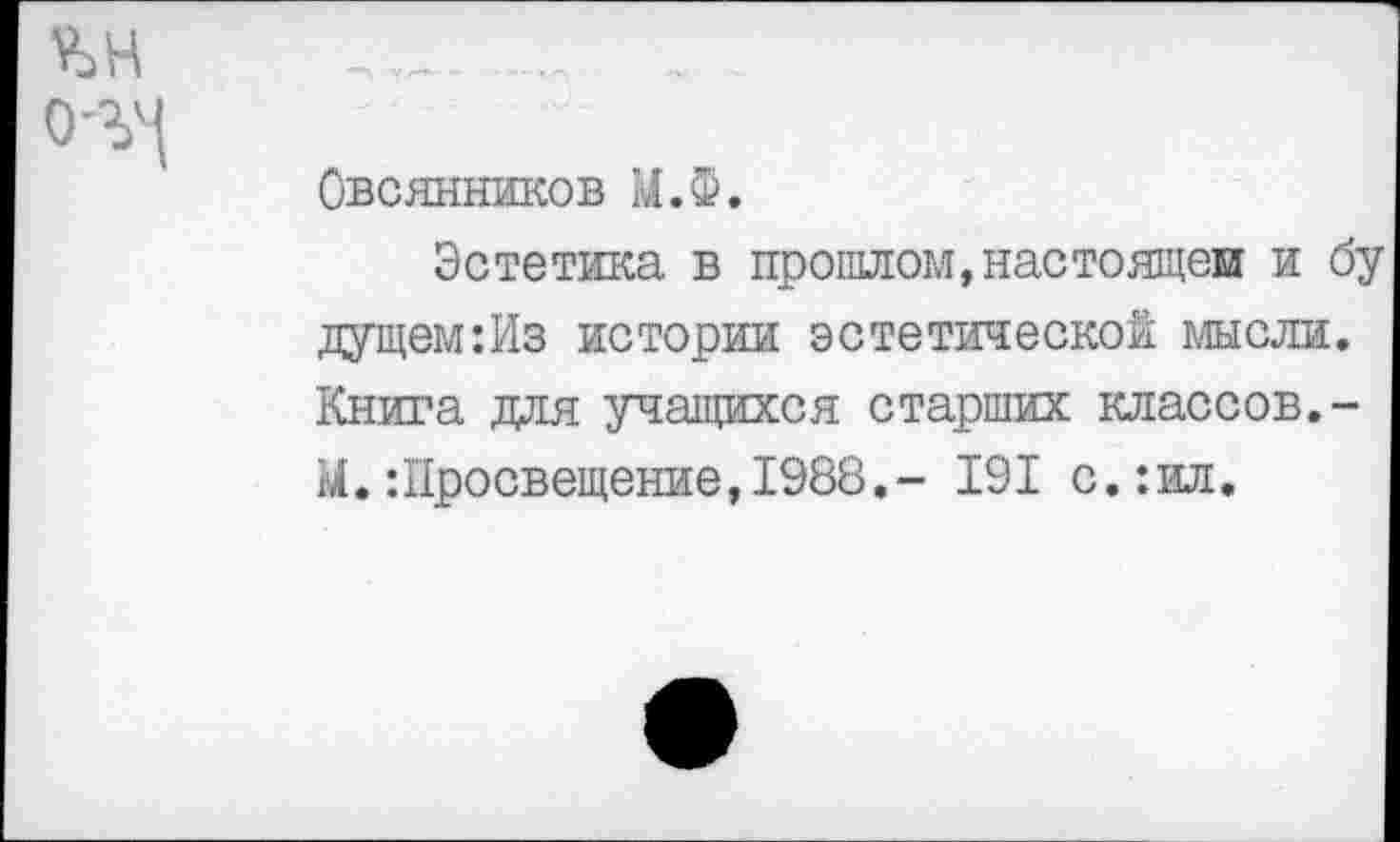 ﻿Овсянников М.Ф.
Эстетика в прошлом,настоящем и бу дущем:Из истории эстетической мысли. Книга для учащихся старших классов,-М.:Просвещение,1988,- 191 с.:ил.